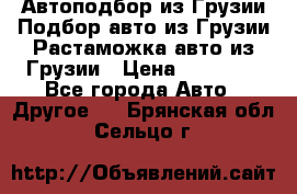 Автоподбор из Грузии.Подбор авто из Грузии.Растаможка авто из Грузии › Цена ­ 25 000 - Все города Авто » Другое   . Брянская обл.,Сельцо г.